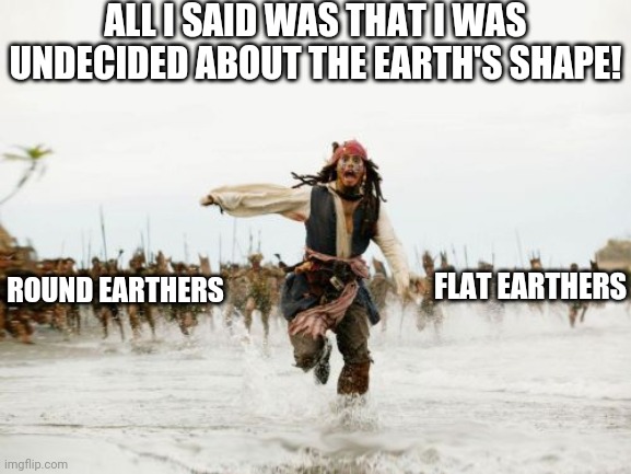 "If you're not with us, you're against us!" is the resounding cry. | ALL I SAID WAS THAT I WAS UNDECIDED ABOUT THE EARTH'S SHAPE! ROUND EARTHERS; FLAT EARTHERS | image tagged in memes,jack sparrow being chased | made w/ Imgflip meme maker