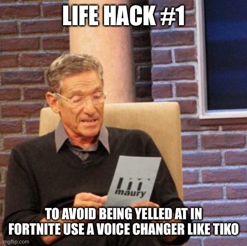 Maury Lie Detector | LIFE HACK #1; TO AVOID BEING YELLED AT IN FORTNITE USE A VOICE CHANGER LIKE TIKO | image tagged in memes,maury lie detector | made w/ Imgflip meme maker