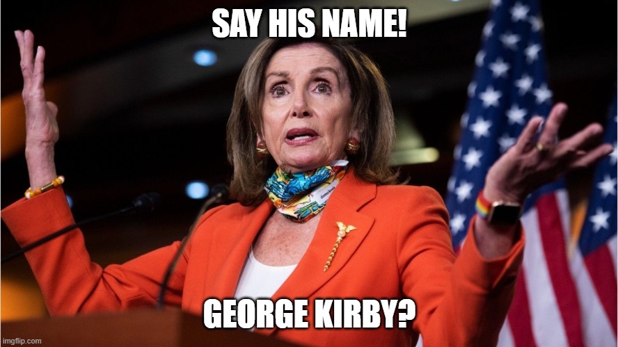 SAY HIS NAME! | SAY HIS NAME! GEORGE KIRBY? | image tagged in nancy pelosi,confused,political meme,democrat,facepalm,george floyd | made w/ Imgflip meme maker