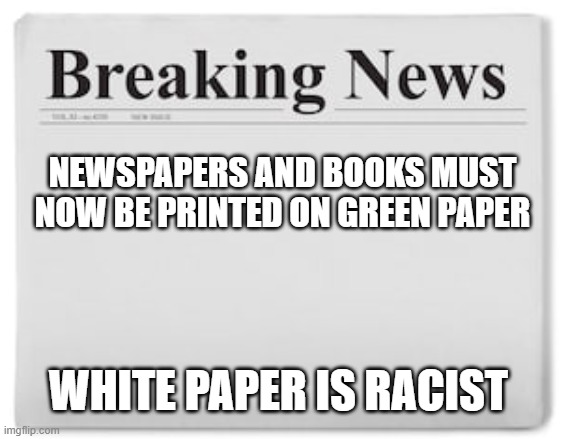 Breaking News | NEWSPAPERS AND BOOKS MUST NOW BE PRINTED ON GREEN PAPER; WHITE PAPER IS RACIST | image tagged in breaking news | made w/ Imgflip meme maker
