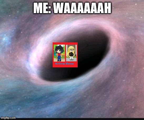Black hole | ME: WAAAAAAH | image tagged in black hole | made w/ Imgflip meme maker