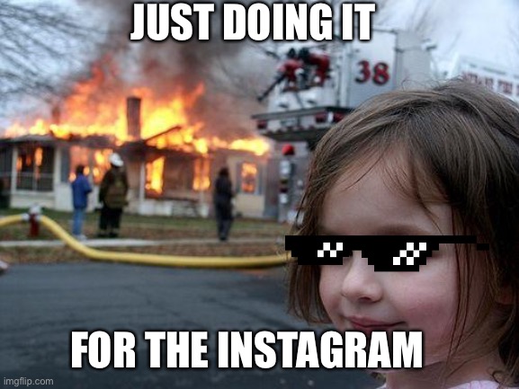 Disaster Girl | JUST DOING IT; FOR THE INSTAGRAM | image tagged in memes,disaster girl | made w/ Imgflip meme maker