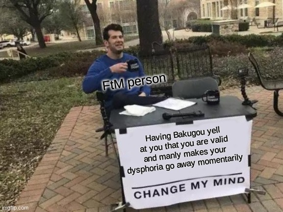 https://youtu.be/xYWLGpZGtOg | FtM person; Having Bakugou yell at you that you are valid and manly makes your dysphoria go away momentarily | image tagged in memes,change my mind,you are valid,bakugou,youtube,we love you for who you are | made w/ Imgflip meme maker
