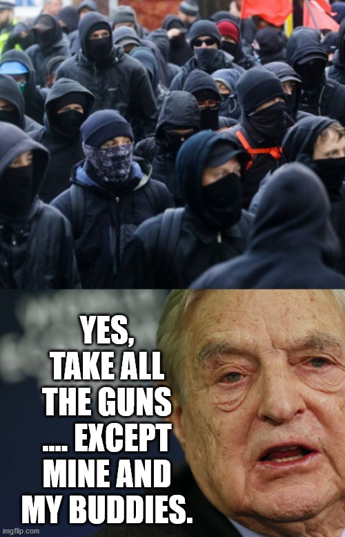 antifa soros | YES, TAKE ALL THE GUNS .... EXCEPT MINE AND MY BUDDIES. | image tagged in antifa soros | made w/ Imgflip meme maker