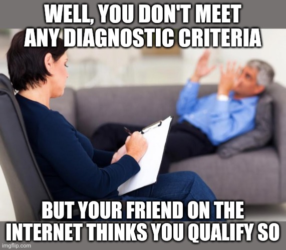 psychiatrist | WELL, YOU DON'T MEET ANY DIAGNOSTIC CRITERIA BUT YOUR FRIEND ON THE INTERNET THINKS YOU QUALIFY SO | image tagged in psychiatrist | made w/ Imgflip meme maker