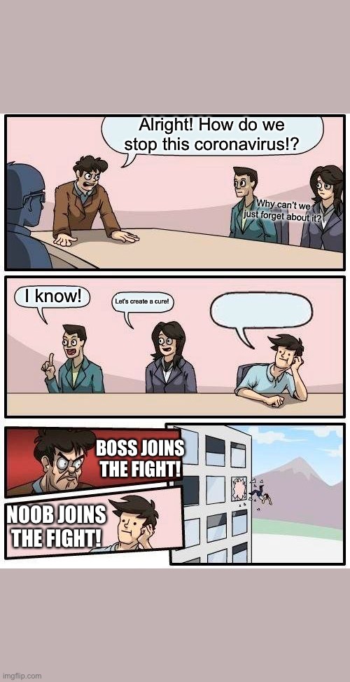 Boardroom Meeting Suggestion | Alright! How do we stop this coronavirus!? Why can’t we just forget about it? I know! Let’s create a cure! BOSS JOINS THE FIGHT! NOOB JOINS THE FIGHT! | image tagged in memes,boardroom meeting suggestion | made w/ Imgflip meme maker