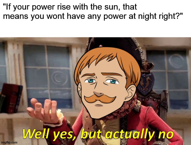 "You dont give me nightmare but hope" | "If your power rise with the sun, that means you wont have any power at night right?" | image tagged in memes,well yes but actually no,seven deadly sins,escanor | made w/ Imgflip meme maker