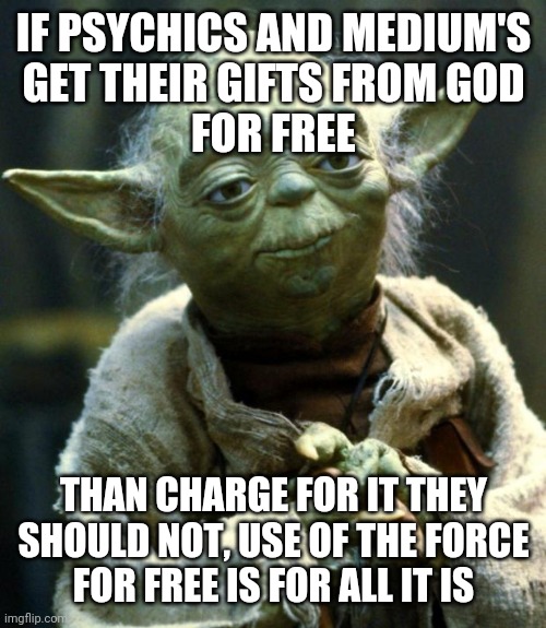 Star Wars Yoda Meme | IF PSYCHICS AND MEDIUM'S
GET THEIR GIFTS FROM GOD
FOR FREE; THAN CHARGE FOR IT THEY
SHOULD NOT, USE OF THE FORCE
FOR FREE IS FOR ALL IT IS | image tagged in memes,star wars yoda | made w/ Imgflip meme maker