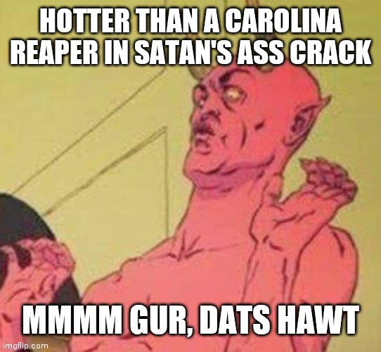 Disgusted satan | HOTTER THAN A CAROLINA REAPER IN SATAN'S ASS CRACK; MMMM GUR, DATS HAWT | image tagged in disgusted satan | made w/ Imgflip meme maker