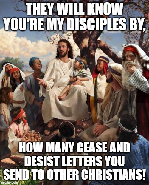 Story Time Jesus | THEY WILL KNOW YOU'RE MY DISCIPLES BY, HOW MANY CEASE AND DESIST LETTERS YOU SEND TO OTHER CHRISTIANS! | image tagged in story time jesus | made w/ Imgflip meme maker