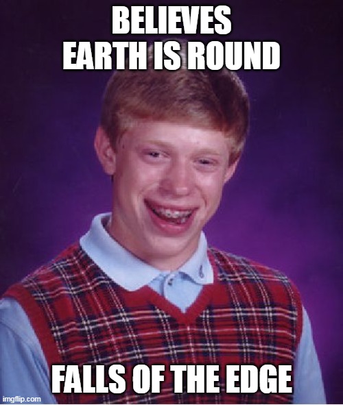 Bad Luck Brian Meme | BELIEVES EARTH IS ROUND; FALLS OF THE EDGE | image tagged in memes,bad luck brian | made w/ Imgflip meme maker