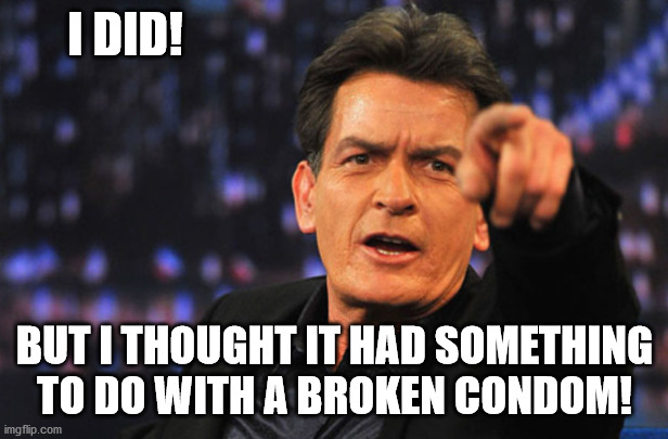 Charlie Sheen Hiv | I DID! BUT I THOUGHT IT HAD SOMETHING TO DO WITH A BROKEN CONDOM! | image tagged in charlie sheen hiv | made w/ Imgflip meme maker