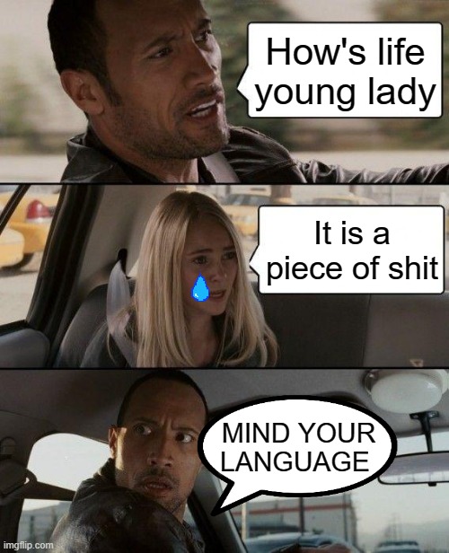 The Rock Driving | How's life young lady; It is a piece of shit; MIND YOUR LANGUAGE | image tagged in memes,the rock driving | made w/ Imgflip meme maker