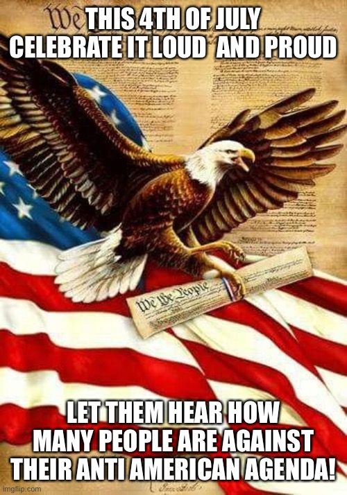 Constitution Eagle | THIS 4TH OF JULY CELEBRATE IT LOUD  AND PROUD; LET THEM HEAR HOW MANY PEOPLE ARE AGAINST THEIR ANTI AMERICAN AGENDA! | image tagged in constitution eagle | made w/ Imgflip meme maker