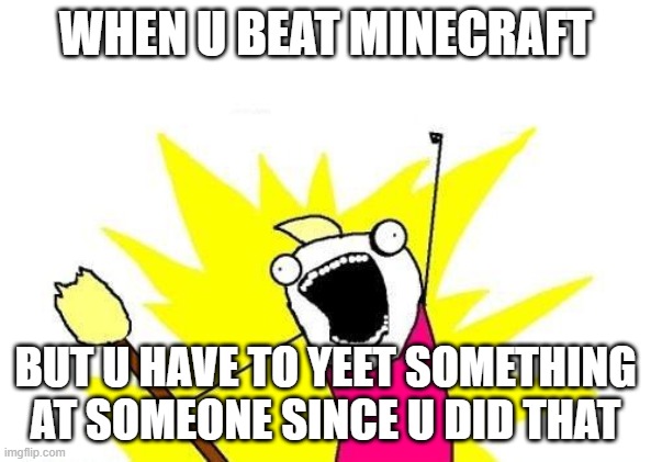Xd this is me when that happens sometimes ;^; |  WHEN U BEAT MINECRAFT; BUT U HAVE TO YEET SOMETHING AT SOMEONE SINCE U DID THAT | image tagged in memes,x all the y,beat,minecraft,me,idk | made w/ Imgflip meme maker