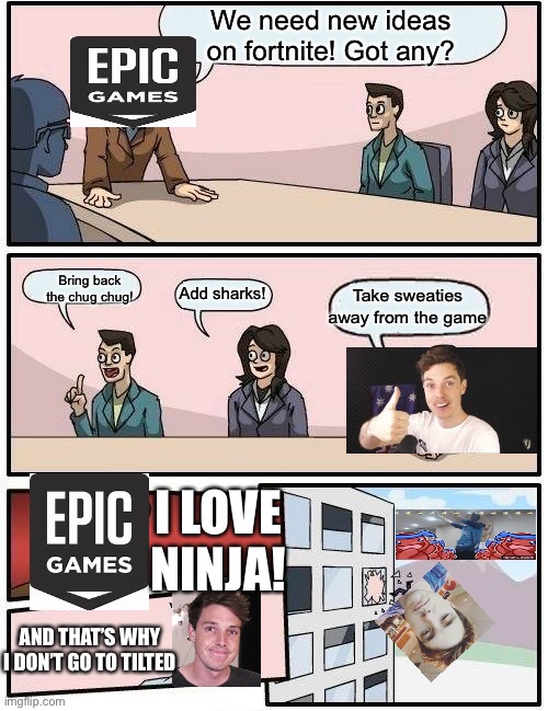 Boardroom Meeting Suggestion | We need new ideas on fortnite! Got any? Bring back the chug chug! Take sweaties away from the game; Add sharks! I LOVE NINJA! AND THAT’S WHY I DON’T GO TO TILTED | image tagged in memes,boardroom meeting suggestion | made w/ Imgflip meme maker