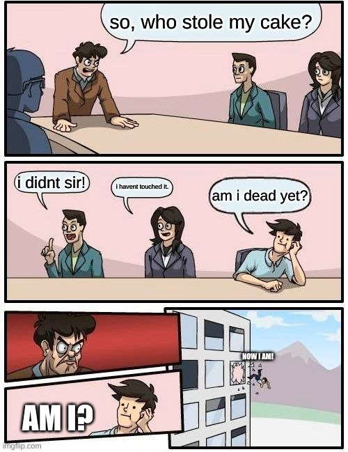 who touched the cake | so, who stole my cake? i didnt sir! i havent touched it. am i dead yet? NOW I AM! AM I? | image tagged in memes,boardroom meeting suggestion | made w/ Imgflip meme maker