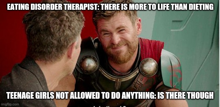 Thor is he though | EATING DISORDER THERAPIST: THERE IS MORE TO LIFE THAN DIETING; TEENAGE GIRLS NOT ALLOWED TO DO ANYTHING: IS THERE THOUGH | image tagged in thor is he though | made w/ Imgflip meme maker