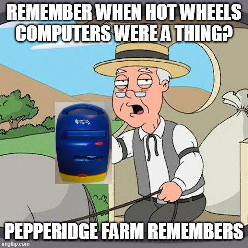 hot wheels pepperidge farm | REMEMBER WHEN HOT WHEELS COMPUTERS WERE A THING? PEPPERIDGE FARM REMEMBERS | image tagged in memes,pepperidge farm remembers,hot wheels,gaming,video games | made w/ Imgflip meme maker