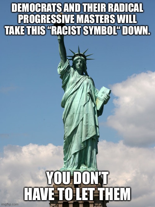statue of liberty | DEMOCRATS AND THEIR RADICAL PROGRESSIVE MASTERS WILL TAKE THIS “RACIST SYMBOL“ DOWN. YOU DON’T HAVE TO LET THEM | image tagged in statue of liberty | made w/ Imgflip meme maker