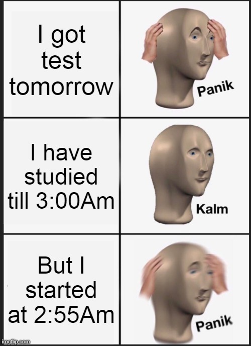 I got a test | I got test tomorrow; I have studied till 3:00Am; But I started at 2:55Am | image tagged in memes,panik kalm panik,study,studying,test | made w/ Imgflip meme maker