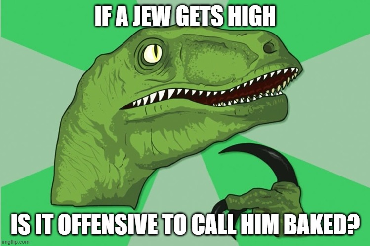 new philosoraptor | IF A JEW GETS HIGH; IS IT OFFENSIVE TO CALL HIM BAKED? | image tagged in new philosoraptor,jews,jew,baked,holocaust,jewish | made w/ Imgflip meme maker