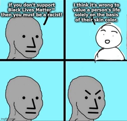 I think it's wrong to value a person's life solely on the basis of their skin color. | If you don't support Black Lives Matter™
then you must be a racist! I think it's wrong to
value a person's life
solely on the basis
of their skin color. | image tagged in npc meme,liberal hypocrisy,black lives matter,blm | made w/ Imgflip meme maker