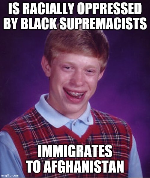 Bad Luck Brian | IS RACIALLY OPPRESSED BY BLACK SUPREMACISTS; IMMIGRATES TO AFGHANISTAN | image tagged in memes,bad luck brian | made w/ Imgflip meme maker