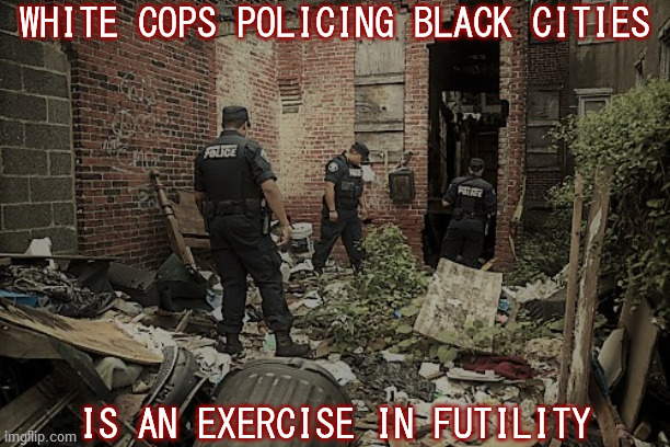 Damned if you do, damned if you don't, so maybe you shouldn't be there in the first place. | WHITE COPS POLICING BLACK CITIES; IS AN EXERCISE IN FUTILITY | image tagged in police,city,waste of time,waste of money,black lives matter,screw you guys | made w/ Imgflip meme maker