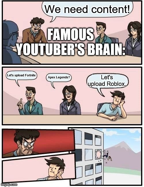youtuber's brain | We need content! FAMOUS YOUTUBER'S BRAIN:; Let's upload Fortnite; Apex Legends? Let's upload Roblox. | image tagged in memes,boardroom meeting suggestion | made w/ Imgflip meme maker