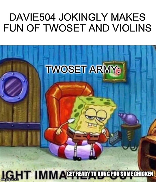 TwoSet Army VS Davie504 | DAVIE504 JOKINGLY MAKES FUN OF TWOSET AND VIOLINS; TWOSET ARMY:; GET READY TO KUNG PAO SOME CHICKEN | image tagged in memes,spongebob ight imma head out | made w/ Imgflip meme maker