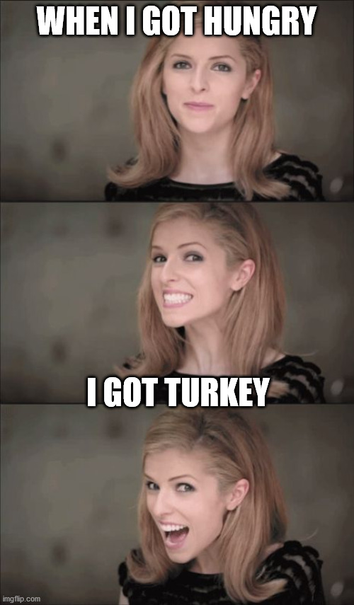 Bad Pun Anna Kendrick Meme | WHEN I GOT HUNGRY I GOT TURKEY | image tagged in memes,bad pun anna kendrick | made w/ Imgflip meme maker