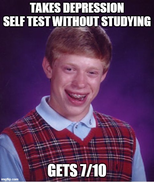 Bad Luck Brian Meme | TAKES DEPRESSION SELF TEST WITHOUT STUDYING; GETS 7/10 | image tagged in memes,bad luck brian | made w/ Imgflip meme maker