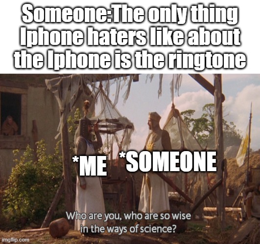 Someone:The only thing Iphone haters like about the Iphone is the ringtone; *ME; *SOMEONE | image tagged in who are you so wise in the ways of science,memes | made w/ Imgflip meme maker