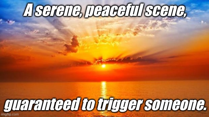 Good morning! Oh, sorry I didn't mean to offend anyone....... | A serene, peaceful scene, guaranteed to trigger someone. | image tagged in sunrise | made w/ Imgflip meme maker