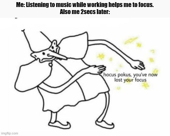 Hocus Pocus Lost Your Focus | Me: Listening to music while working helps me to focus.
Also me 2secs later: | image tagged in hocus pocus lost your focus | made w/ Imgflip meme maker