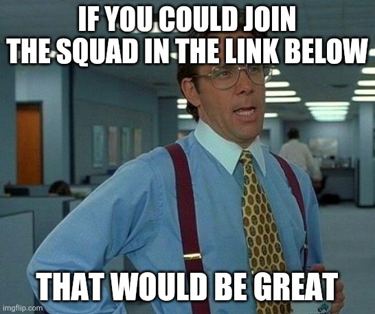 https://imgflip.com/m/thesquad JOIN THE SQUAD, instructions on the stream | IF YOU COULD JOIN THE SQUAD IN THE LINK BELOW; THAT WOULD BE GREAT | image tagged in memes,that would be great,join the squad | made w/ Imgflip meme maker