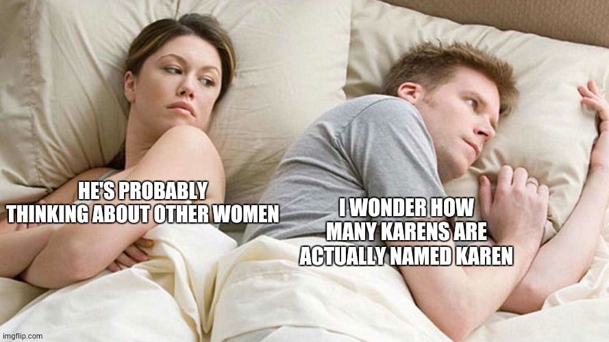 I Bet He's Thinking About Other Women | HE'S PROBABLY THINKING ABOUT OTHER WOMEN; I WONDER HOW MANY KARENS ARE ACTUALLY NAMED KAREN | image tagged in i bet he's thinking about other women | made w/ Imgflip meme maker
