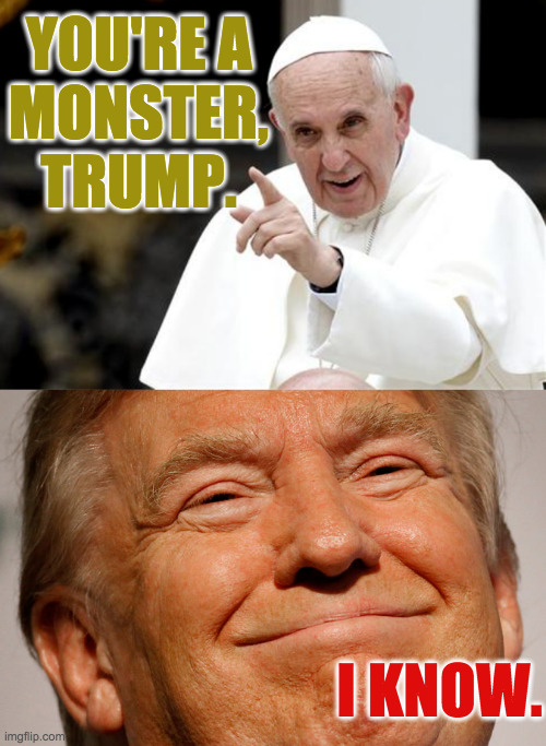 Just Vote Joe. | YOU'RE A
MONSTER, TRUMP. I KNOW. | image tagged in angry pope francis,trump smile,memes,the fifth element | made w/ Imgflip meme maker