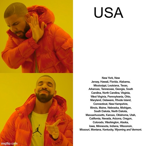 Drake Hotline Bling | USA; New York, New Jersey, Hawaii, Florida, Alabama, Mississippi, Louisiana, Texas, Arkansas, Tennessee, Georgia, South Carolina, North Carolina, Virginia, West Virginia, Pennsylvania, Ohio, Maryland, Delaware, Rhode Island, Connecticut, New Hampshire, Illinois, Maine, Nebraska, Michigan, South Dakota, North Dakota, Massachussetts, Kansas, Oklahoma, Utah, California, Nevada, Arizona, Oregon, Colorado, Washington, Alaska, Iowa, Minnesota, Indiana, Wisconsin, Missouri, Montana, Kentucky, Wyoming and Vermont. | image tagged in memes,drake hotline bling | made w/ Imgflip meme maker
