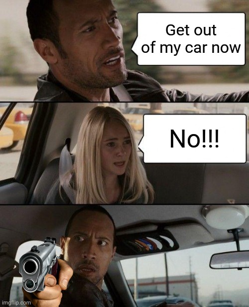 Gun | Get out of my car now; No!!! | image tagged in memes,the rock driving | made w/ Imgflip meme maker