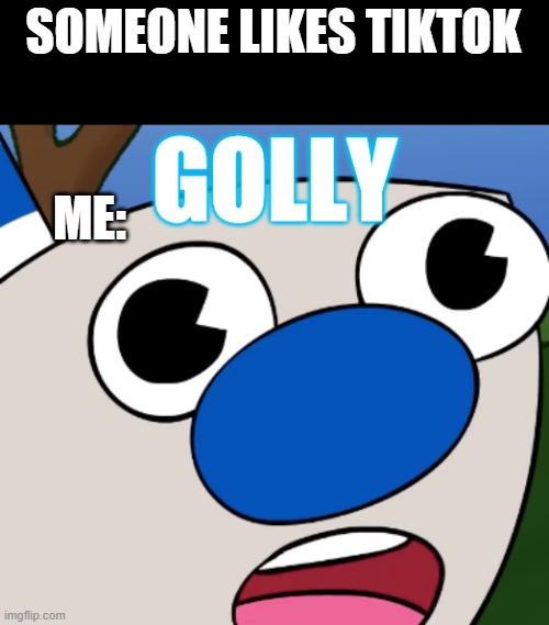 Golly | SOMEONE LIKES TIKTOK; ME: | image tagged in golly mugman | made w/ Imgflip meme maker