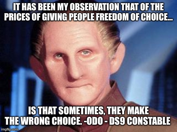 Wear a mask | IT HAS BEEN MY OBSERVATION THAT OF THE PRICES OF GIVING PEOPLE FREEDOM OF CHOICE... IS THAT SOMETIMES, THEY MAKE THE WRONG CHOICE. -ODO - DS9 CONSTABLE | image tagged in odo,star trek deep space nine,freedom,masks,covid-19,covid19 | made w/ Imgflip meme maker