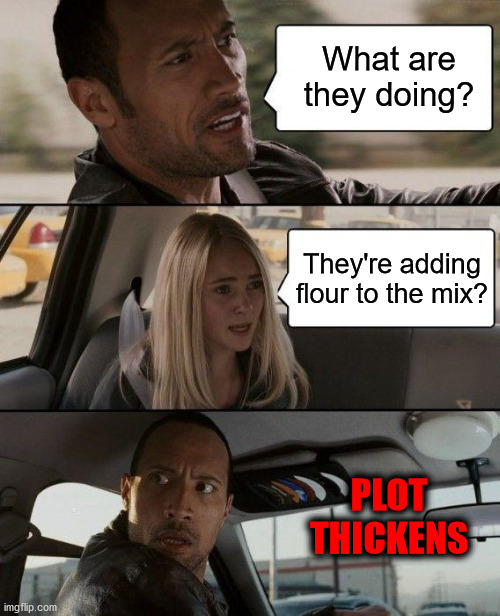 Can You Smell What The Rock Is Cooking?! | What are they doing? They're adding flour to the mix? PLOT THICKENS | image tagged in memes,the rock driving,plot twist,cooking | made w/ Imgflip meme maker