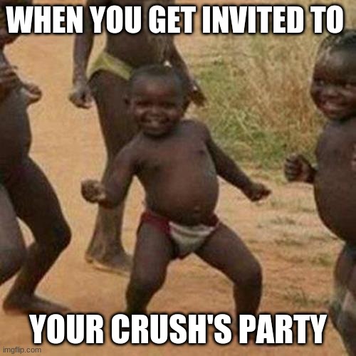 Third World Success Kid Meme | WHEN YOU GET INVITED TO; YOUR CRUSH'S PARTY | image tagged in memes,third world success kid | made w/ Imgflip meme maker