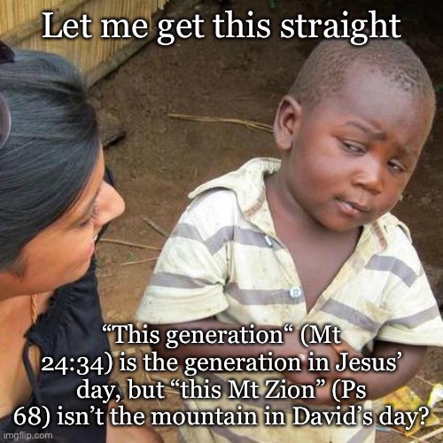Strange Hermeneutics | Let me get this straight; “This generation“ (Mt 24:34) is the generation in Jesus’ day, but “this Mt Zion” (Ps 68) isn’t the mountain in David’s day? | image tagged in memes,third world skeptical kid | made w/ Imgflip meme maker