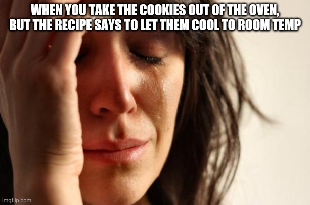 First World Problems Meme | WHEN YOU TAKE THE COOKIES OUT OF THE OVEN, BUT THE RECIPE SAYS TO LET THEM COOL TO ROOM TEMP | image tagged in memes,first world problems | made w/ Imgflip meme maker