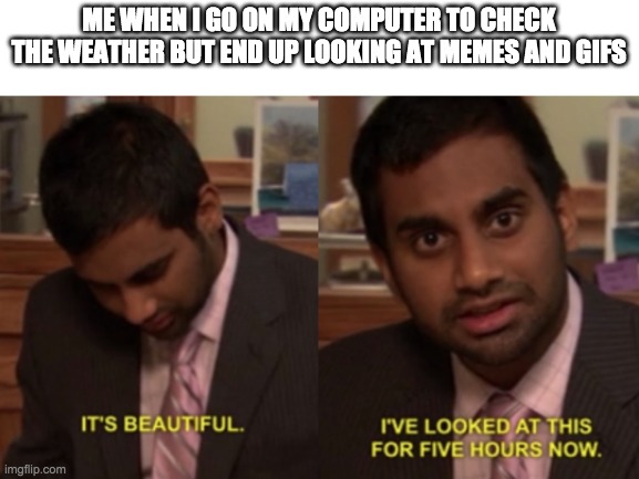 Sidetracked | ME WHEN I GO ON MY COMPUTER TO CHECK THE WEATHER BUT END UP LOOKING AT MEMES AND GIFS | image tagged in i've looked at this for 5 hours now,imgflip | made w/ Imgflip meme maker
