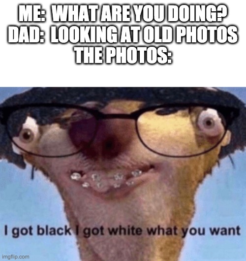 The not-so-good old days | ME:  WHAT ARE YOU DOING?
DAD:  LOOKING AT OLD PHOTOS
THE PHOTOS: | image tagged in i got black i got white what ya want,photography | made w/ Imgflip meme maker