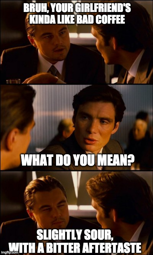 Bitter ex-girlfriend | BRUH, YOUR GIRLFRIEND'S KINDA LIKE BAD COFFEE; WHAT DO YOU MEAN? SLIGHTLY SOUR, WITH A BITTER AFTERTASTE | image tagged in conversation,wolf of wall street,girlfriend,coffee,coffee addict,bruh | made w/ Imgflip meme maker